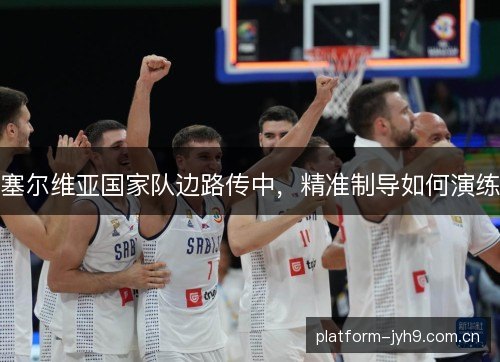 塞尔维亚国家队边路传中,精准制导如何演练 塞尔维亚国家队边路传中,精准制导如何演练