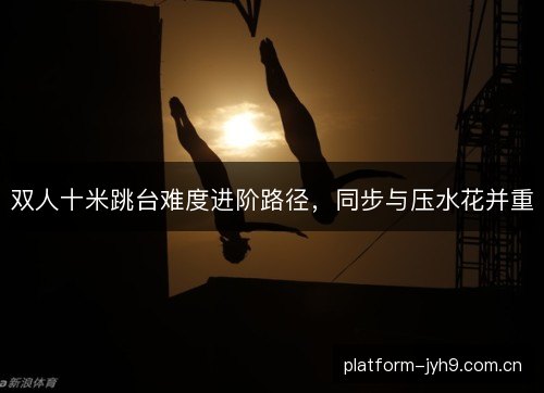 双人十米跳台难度进阶路径，同步与压水花并重