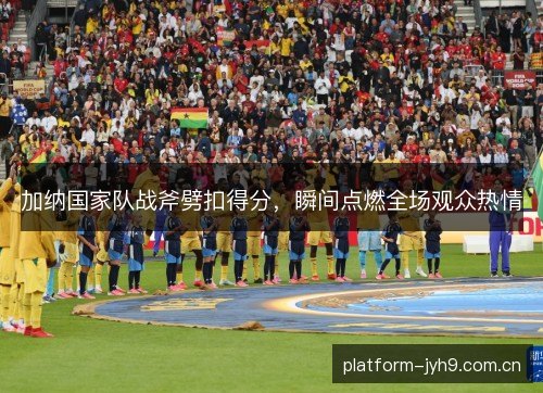 加纳国家队战斧劈扣得分,瞬间点燃全场观众热情 加纳国家队战斧劈扣得分,瞬间点燃全场观众热情
