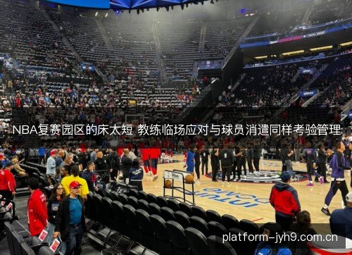 NBA复赛园区的床太短 教练临场应对与球员消遣同样考验管理 NBA复赛园区的床太短 教练临场应对与球员消遣同样考验管理